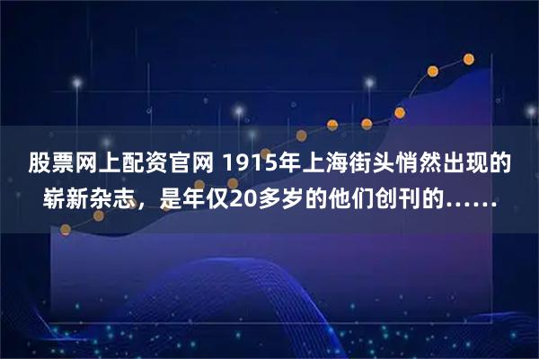 股票网上配资官网 1915年上海街头悄然出现的崭新杂志，是年仅20多岁的他们创刊的……