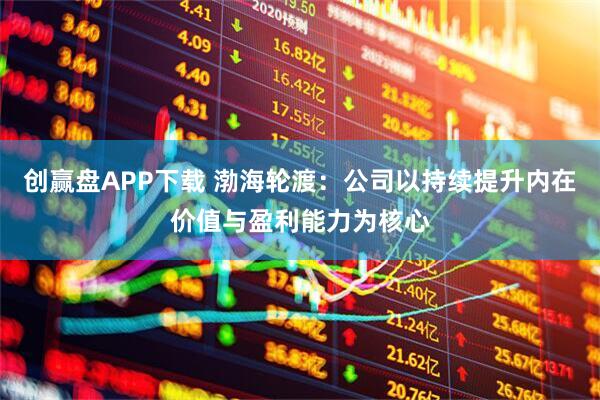 创赢盘APP下载 渤海轮渡：公司以持续提升内在价值与盈利能力为核心