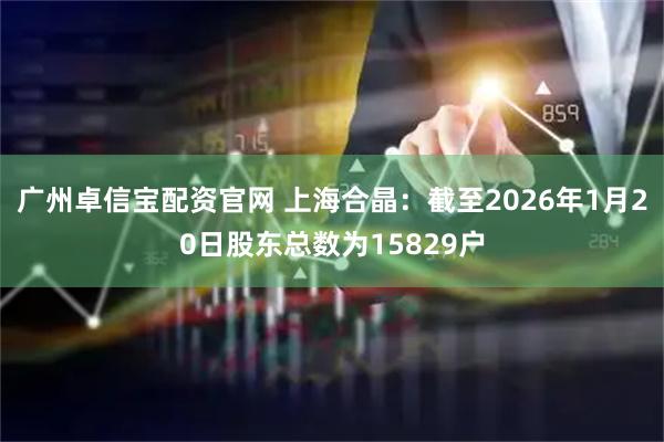 广州卓信宝配资官网 上海合晶：截至2026年1月20日股东总数为15829户