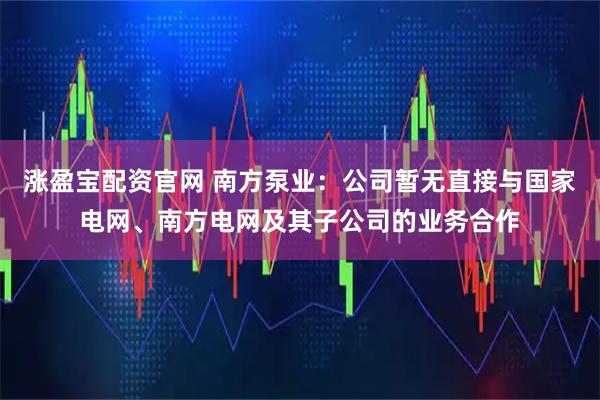 涨盈宝配资官网 南方泵业：公司暂无直接与国家电网、南方电网及其子公司的业务合作