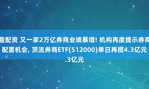 盈配资 又一家2万亿券商业绩暴增! 机构再度提示券商配置机会, 顶流券商ETF(512000)单日再揽4.3亿元