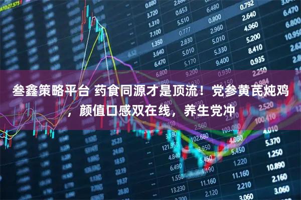 叁鑫策略平台 药食同源才是顶流！党参黄芪炖鸡，颜值口感双在线，养生党冲