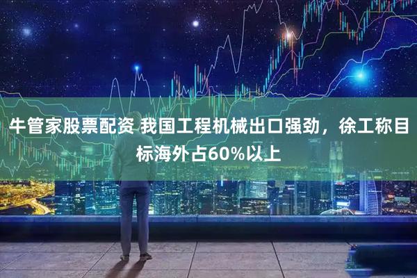 牛管家股票配资 我国工程机械出口强劲，徐工称目标海外占60%以上