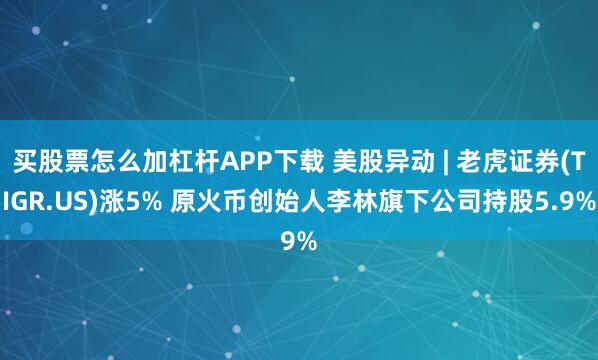 买股票怎么加杠杆APP下载 美股异动 | 老虎证券(TIGR.US)涨5% 原火币创始人李林旗下公司持股5.9%