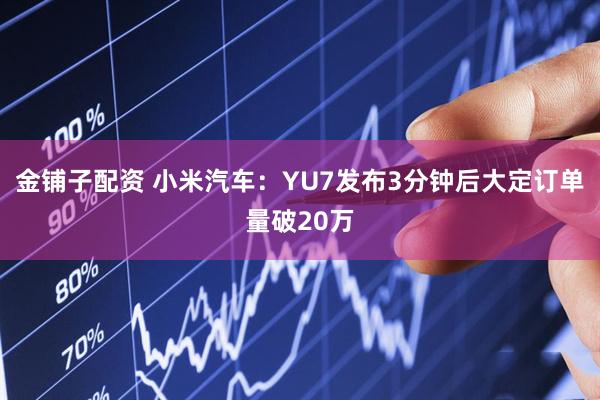 金铺子配资 小米汽车：YU7发布3分钟后大定订单量破20万