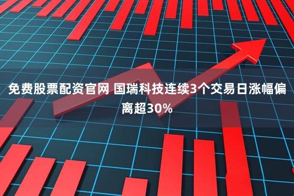 免费股票配资官网 国瑞科技连续3个交易日涨幅偏离超30%