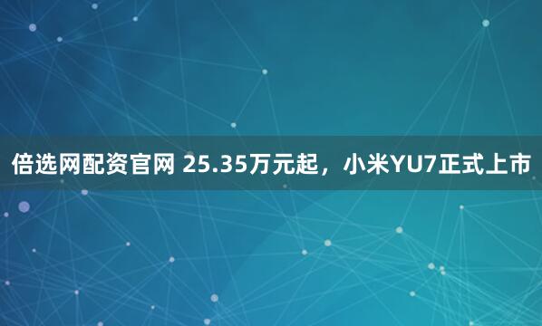 倍选网配资官网 25.35万元起，小米YU7正式上市