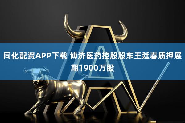 同化配资APP下载 博济医药控股股东王廷春质押展期1900万股