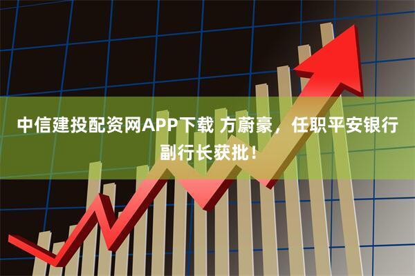中信建投配资网APP下载 方蔚豪，任职平安银行副行长获批！