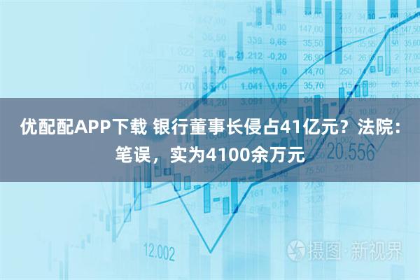 优配配APP下载 银行董事长侵占41亿元？法院：笔误，实为4100余万元