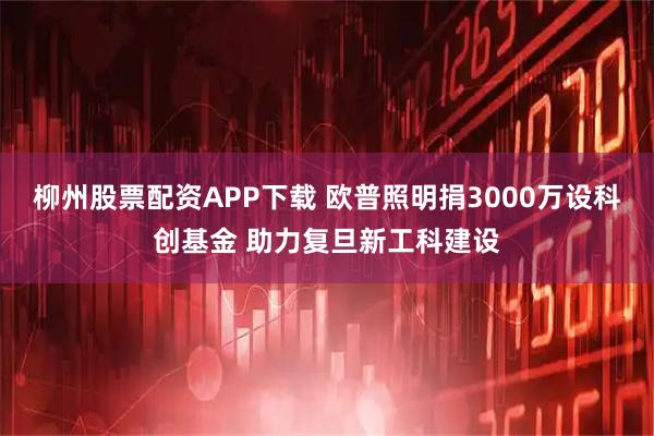柳州股票配资APP下载 欧普照明捐3000万设科创基金 助力复旦新工科建设