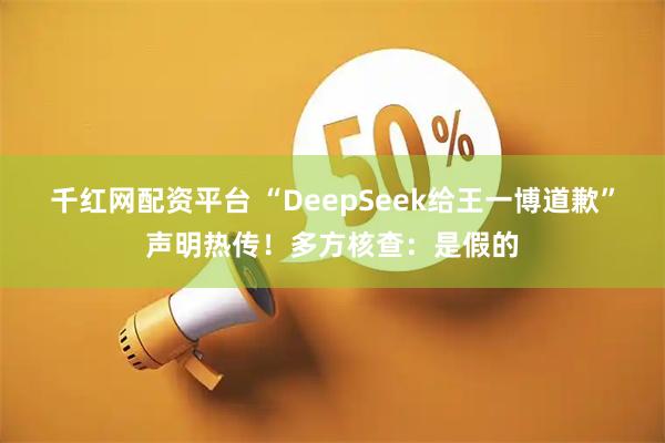 千红网配资平台 “DeepSeek给王一博道歉”声明热传！多方核查：是假的