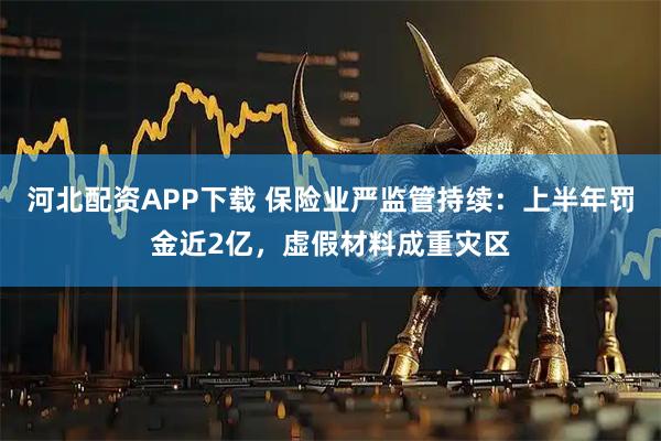 河北配资APP下载 保险业严监管持续：上半年罚金近2亿，虚假材料成重灾区