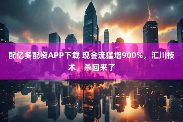 配亿多配资APP下载 现金流猛增900%，汇川技术，杀回来了