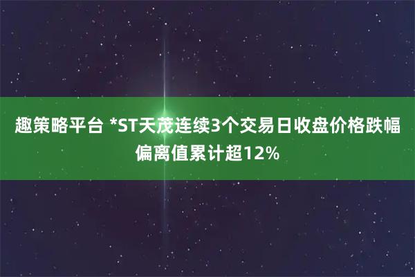 趣策略平台 *ST天茂连续3个交易日收盘价格跌幅偏离值累计超12%