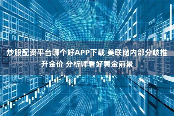 炒股配资平台哪个好APP下载 美联储内部分歧推升金价 分析师看好黄金前景