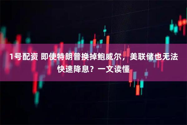 1号配资 即使特朗普换掉鲍威尔，美联储也无法快速降息？一文读懂