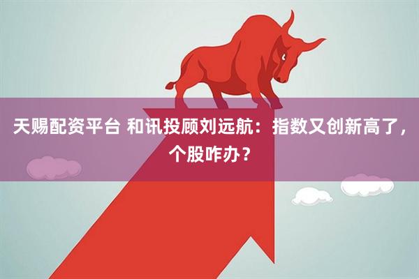 天赐配资平台 和讯投顾刘远航：指数又创新高了，个股咋办？