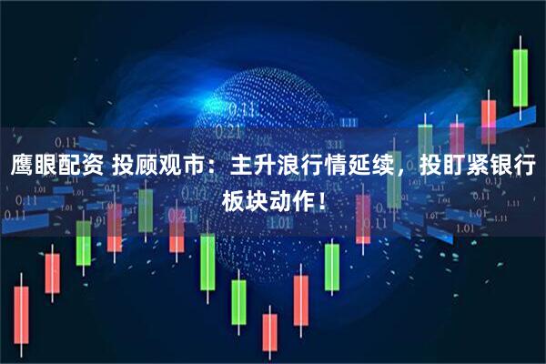 鹰眼配资 投顾观市：主升浪行情延续，投盯紧银行板块动作！