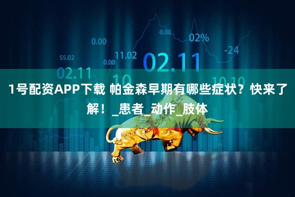 1号配资APP下载 帕金森早期有哪些症状？快来了解！_患者_动作_肢体