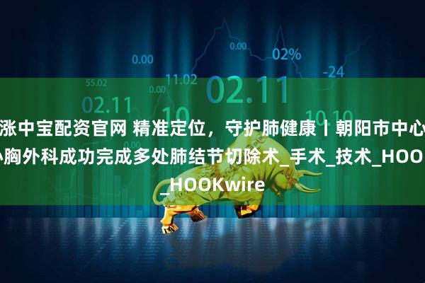 涨中宝配资官网 精准定位，守护肺健康丨朝阳市中心医院心胸外科成功完成多处肺结节切除术_手术_技术_HOOKwire