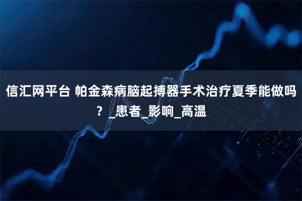 信汇网平台 帕金森病脑起搏器手术治疗夏季能做吗？_患者_影响_高温