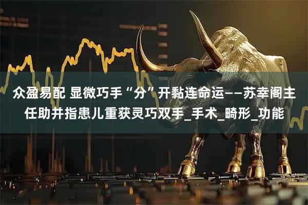 众盈易配 显微巧手“分”开黏连命运——苏幸阁主任助并指患儿重获灵巧双手_手术_畸形_功能