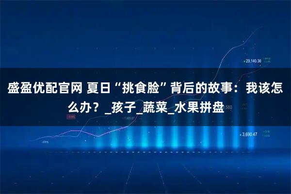 盛盈优配官网 夏日“挑食脸”背后的故事：我该怎么办？_孩子_蔬菜_水果拼盘