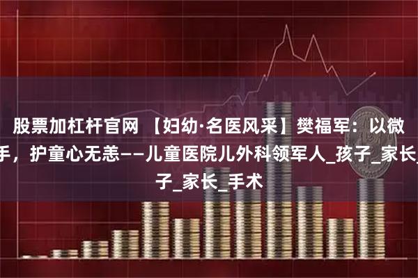 股票加杠杆官网 【妇幼·名医风采】樊福军：以微创之手，护童心无恙——儿童医院儿外科领军人_孩子_家长_手术