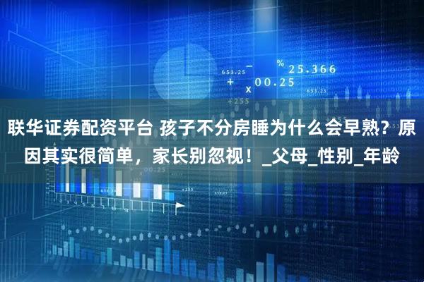 联华证券配资平台 孩子不分房睡为什么会早熟？原因其实很简单，家长别忽视！_父母_性别_年龄