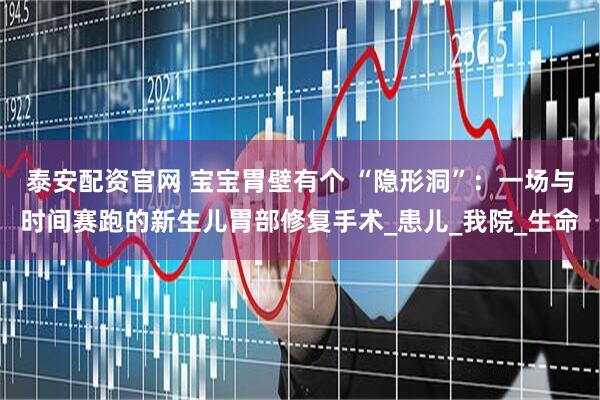 泰安配资官网 宝宝胃壁有个 “隐形洞”：一场与时间赛跑的新生儿胃部修复手术_患儿_我院_生命