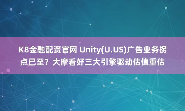 K8金融配资官网 Unity(U.US)广告业务拐点已至？大摩看好三大引擎驱动估值重估