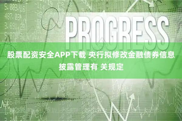 股票配资安全APP下载 央行拟修改金融债券信息披露管理有 关规定