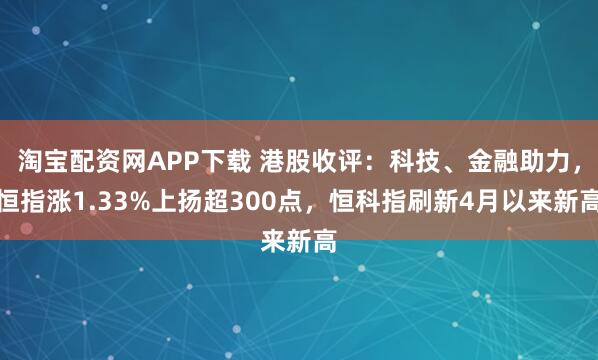 淘宝配资网APP下载 港股收评：科技、金融助力，恒指涨1.33%上扬超300点，恒科指刷新4月以来新高