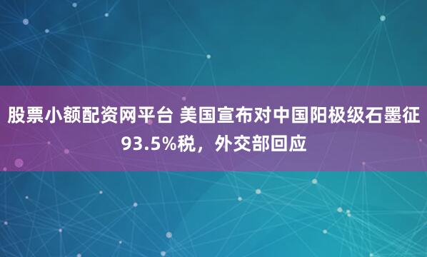 股票小额配资网平台 美国宣布对中国阳极级石墨征93.5%税，外交部回应