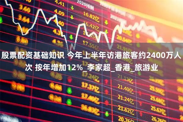 股票配资基础知识 今年上半年访港旅客约2400万人次 按年增加12%_李家超_香港_旅游业