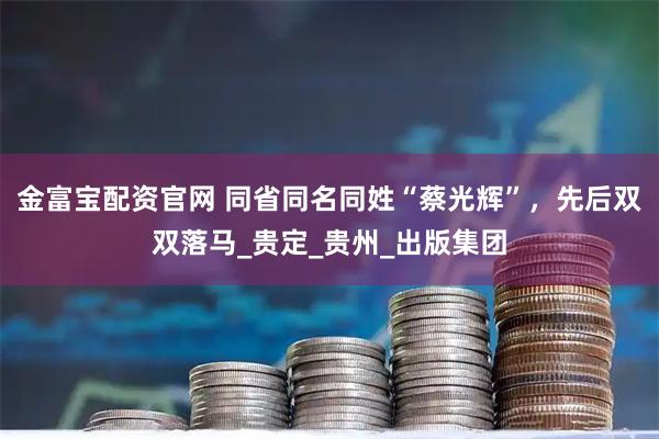 金富宝配资官网 同省同名同姓“蔡光辉”，先后双双落马_贵定_贵州_出版集团