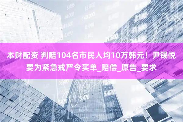 本财配资 判赔104名市民人均10万韩元！尹锡悦要为紧急戒严令买单_赔偿_原告_要求
