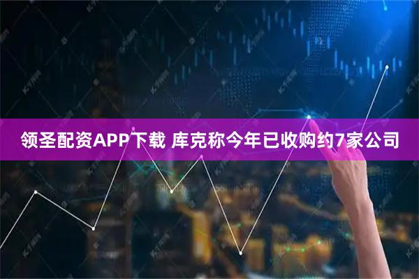 领圣配资APP下载 库克称今年已收购约7家公司