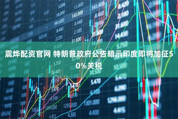 震烨配资官网 特朗普政府公告暗示印度即将加征50%关税