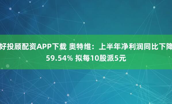好投顾配资APP下载 奥特维：上半年净利润同比下降59.54% 拟每10股派5元