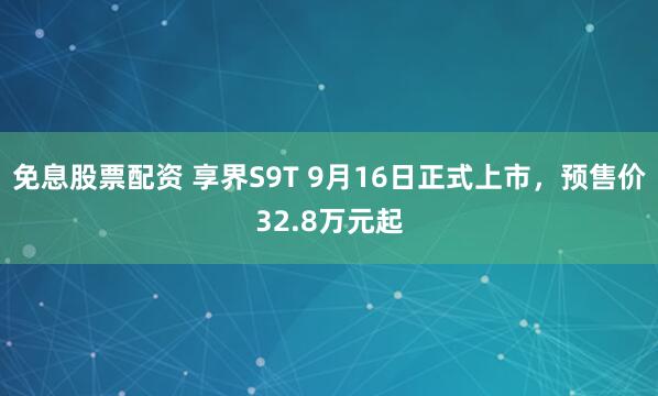 免息股票配资 享界S9T 9月16日正式上市，预售价32.8万元起