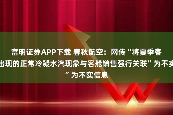 富明证券APP下载 春秋航空：网传“将夏季客舱内出现的正常冷凝水汽现象与客舱销售强行关联”为不实信息