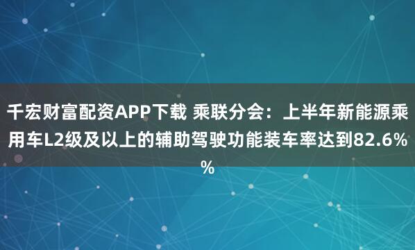 千宏财富配资APP下载 乘联分会：上半年新能源乘用车L2级及以上的辅助驾驶功能装车率达到82.6%