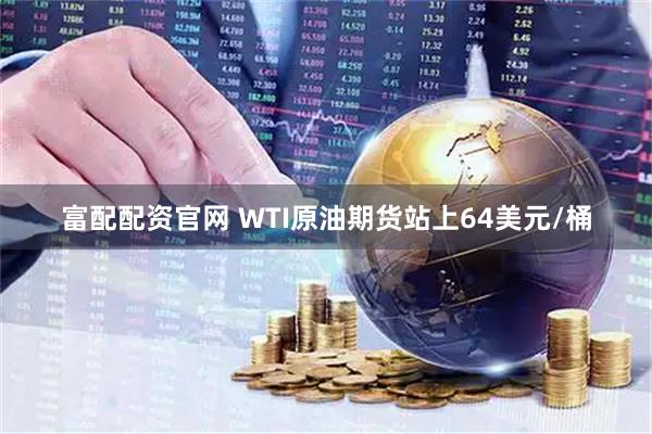 富配配资官网 WTI原油期货站上64美元/桶