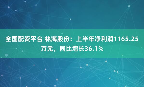 全国配资平台 林海股份：上半年净利润1165.25万元，同比增长36.1%