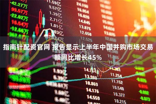 指南针配资官网 报告显示上半年中国并购市场交易额同比增长45%