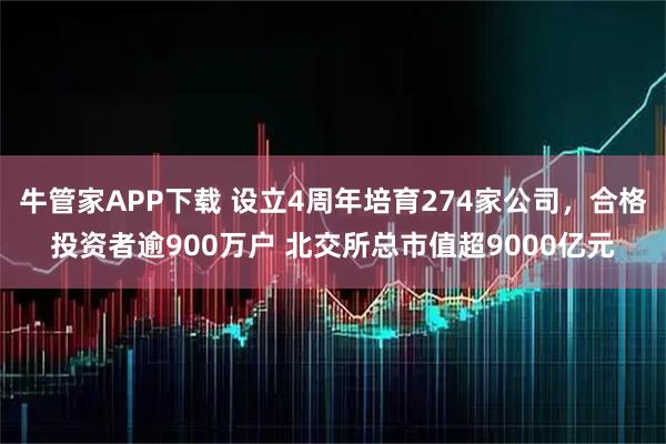 牛管家APP下载 设立4周年培育274家公司，合格投资者逾900万户 北交所总市值超9000亿元