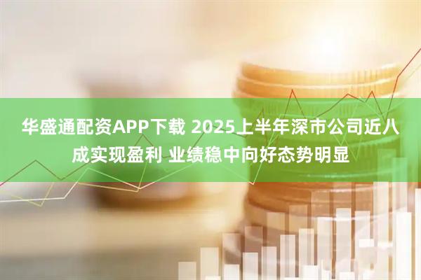 华盛通配资APP下载 2025上半年深市公司近八成实现盈利 业绩稳中向好态势明显