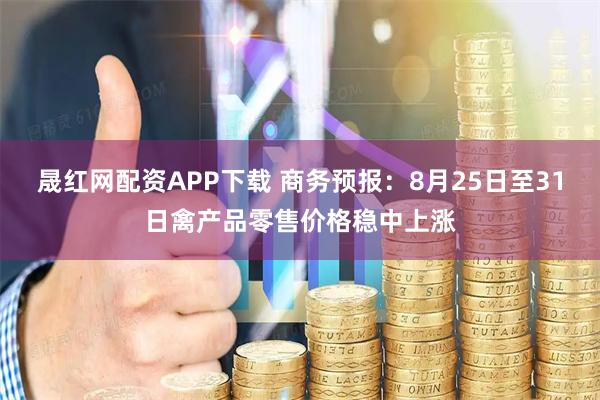 晟红网配资APP下载 商务预报：8月25日至31日禽产品零售价格稳中上涨